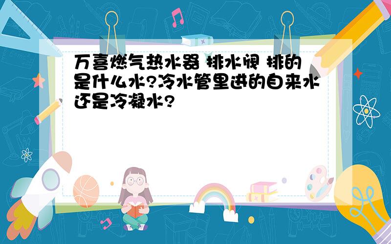 万喜燃气热水器 排水阀 排的是什么水?冷水管里进的自来水还是冷凝水?