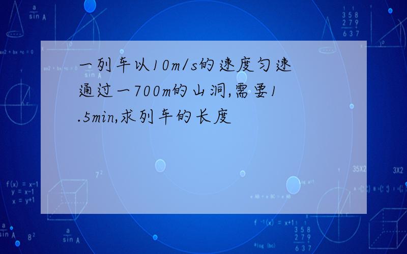 一列车以10m/s的速度匀速通过一700m的山洞,需要1.5min,求列车的长度