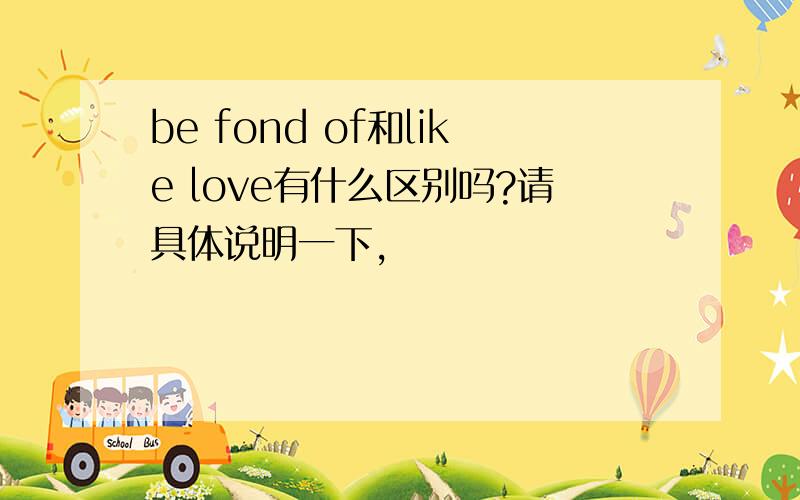 be fond of和like love有什么区别吗?请具体说明一下,