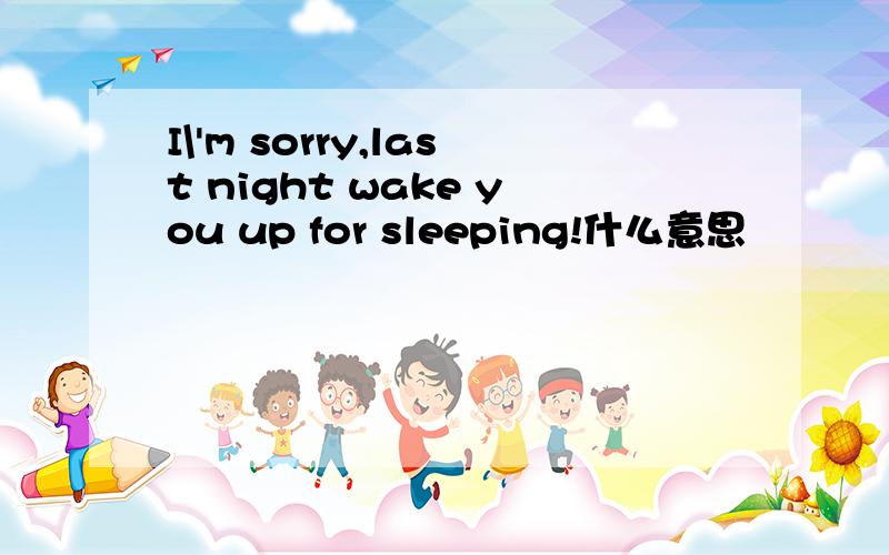 I\'m sorry,last night wake you up for sleeping!什么意思