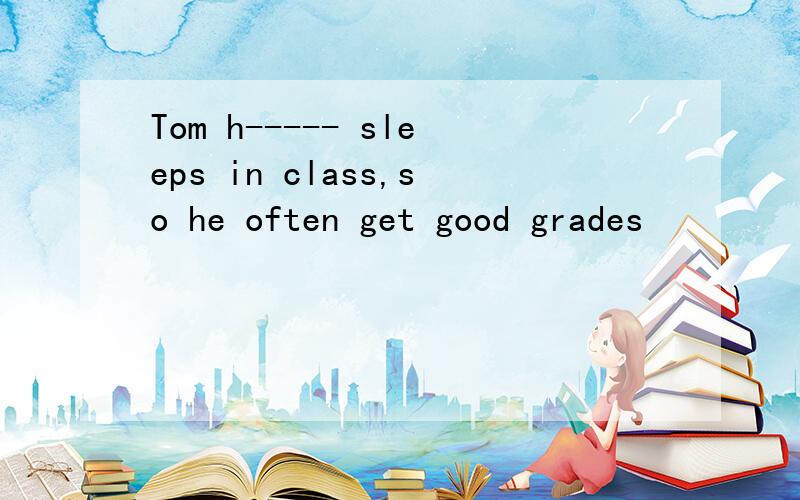 Tom h----- sleeps in class,so he often get good grades