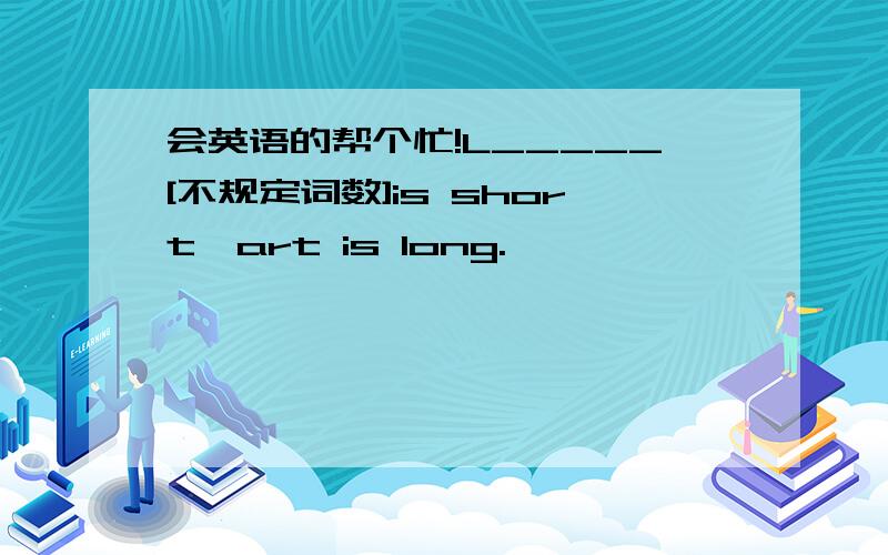 会英语的帮个忙!L_____[不规定词数]is short,art is long.