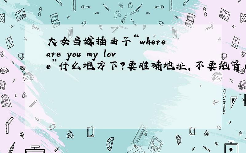 大女当嫁插曲子“where are you my love”什么地方下?要准确地址,不要纯音乐的!