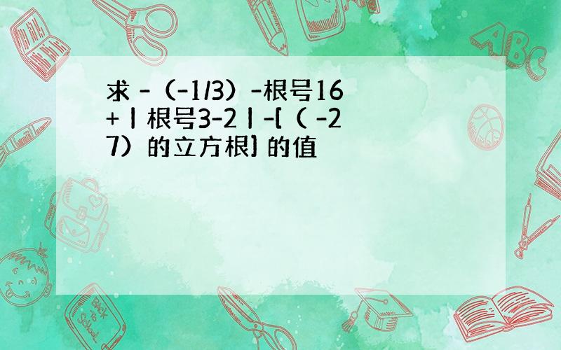 求 -（-1/3）-根号16+丨根号3-2丨-[（ -27）的立方根] 的值