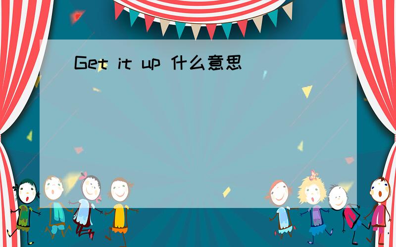 Get it up 什么意思