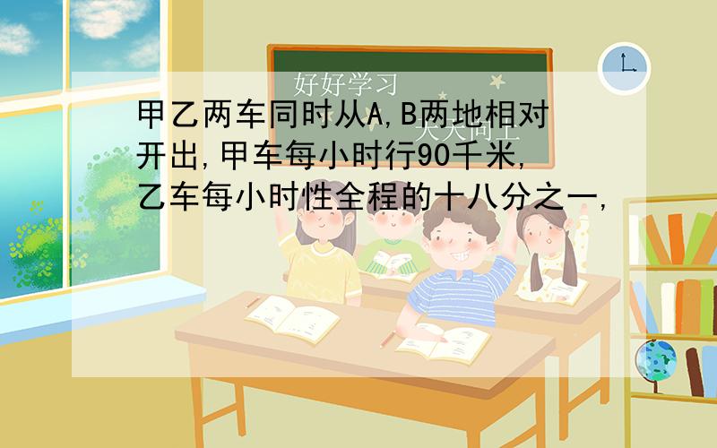 甲乙两车同时从A,B两地相对开出,甲车每小时行90千米,乙车每小时性全程的十八分之一,