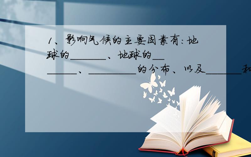 1、影响气候的主要因素有：地球的______、地球的_______、________的分布、以及______和人类活动等