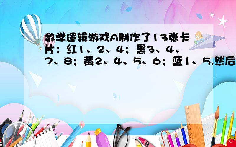 数学逻辑游戏A制作了13张卡片：红1、2、4；黑3、4、7、8；黄2、4、5、6；蓝1、5.然后,A从13张卡片中随机抽