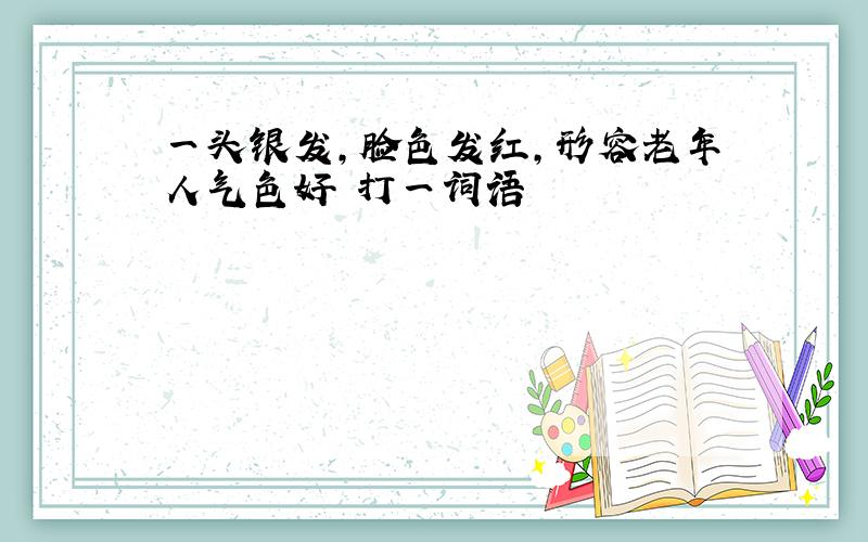 一头银发,脸色发红,形容老年人气色好 打一词语