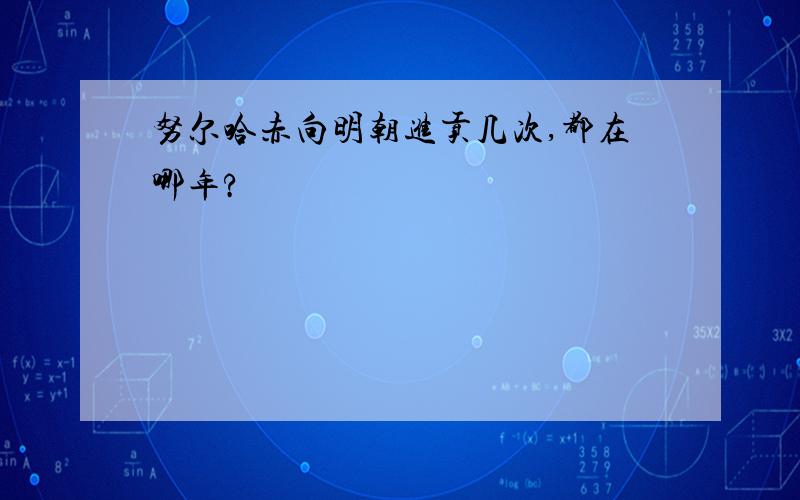 努尔哈赤向明朝进贡几次,都在哪年?