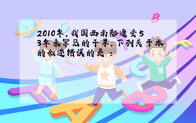 2010年,我国西南部遭受53年来罕见的干旱,下列关于水的叙述错误的是 ：