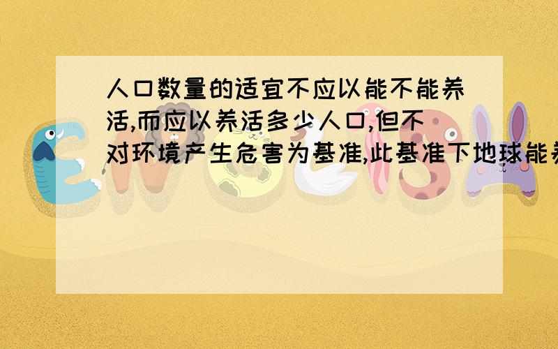 人口数量的适宜不应以能不能养活,而应以养活多少人口,但不对环境产生危害为基准,此基准下地球能养活多