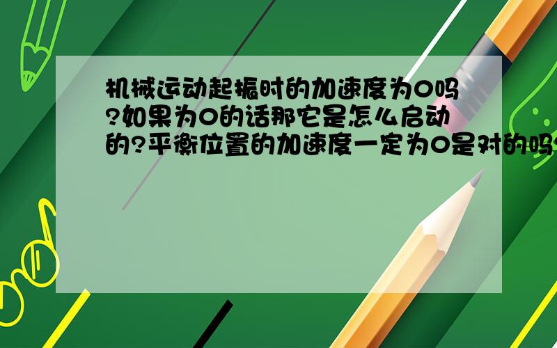 机械运动起振时的加速度为0吗?如果为0的话那它是怎么启动的?平衡位置的加速度一定为0是对的吗?