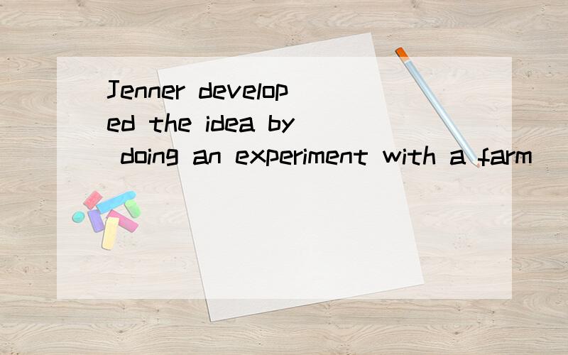 Jenner developed the idea by doing an experiment with a farm