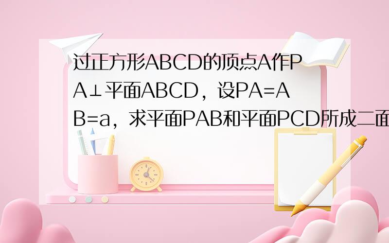 过正方形ABCD的顶点A作PA⊥平面ABCD，设PA=AB=a，求平面PAB和平面PCD所成二面角的大小．