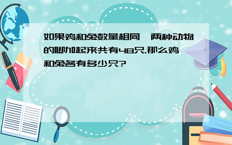 如果鸡和兔数量相同,两种动物的脚加起来共有48只.那么鸡和兔各有多少只?