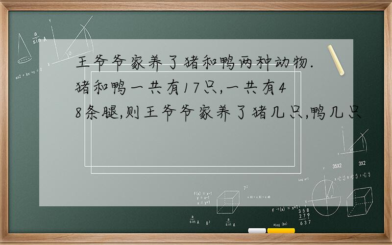 王爷爷家养了猪和鸭两种动物.猪和鸭一共有17只,一共有48条腿,则王爷爷家养了猪几只,鸭几只