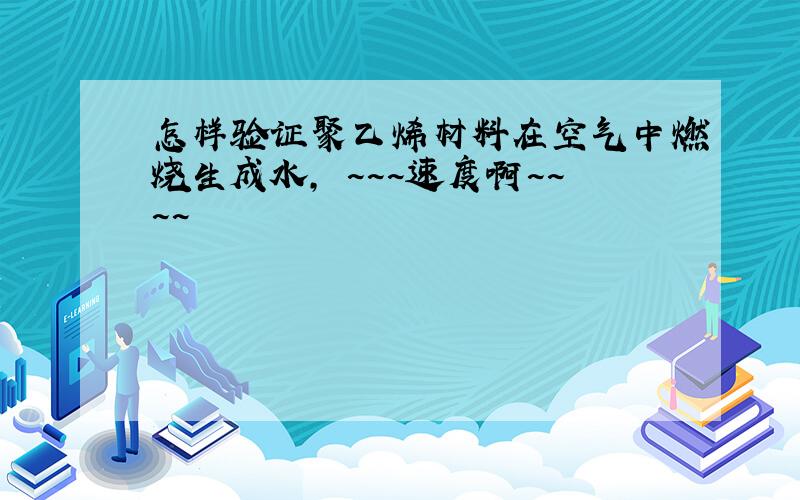 怎样验证聚乙烯材料在空气中燃烧生成水, ~~~速度啊~~~~