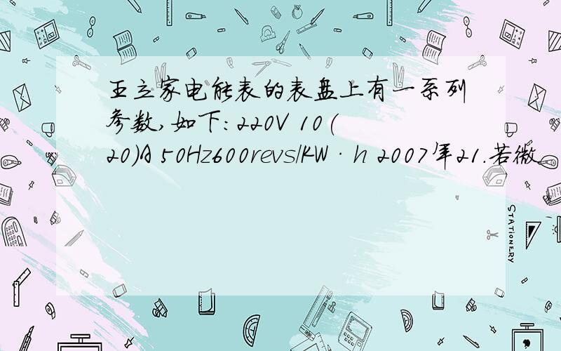 王立家电能表的表盘上有一系列参数,如下：220V 10(20)A 50Hz600revs/KW·h 2007年21.若微