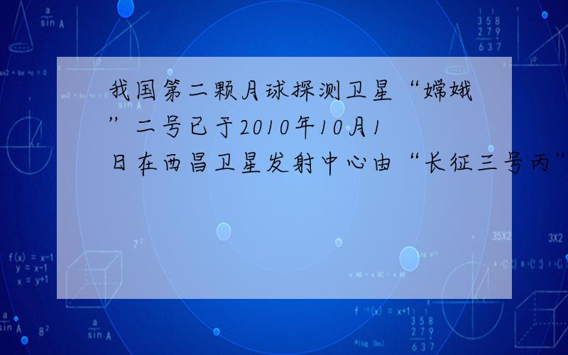 我国第二颗月球探测卫星“嫦娥”二号已于2010年10月1日在西昌卫星发射中心由“长征三号丙”运载火箭成功发射升空．假设该