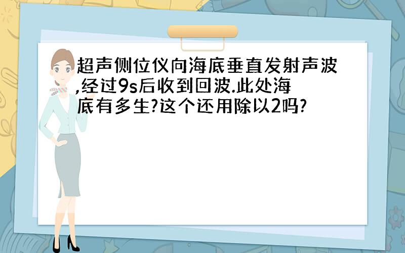 超声侧位仪向海底垂直发射声波,经过9s后收到回波.此处海底有多生?这个还用除以2吗?