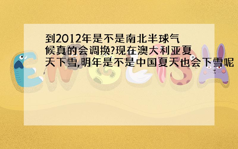 到2012年是不是南北半球气候真的会调换?现在澳大利亚夏天下雪,明年是不是中国夏天也会下雪呢