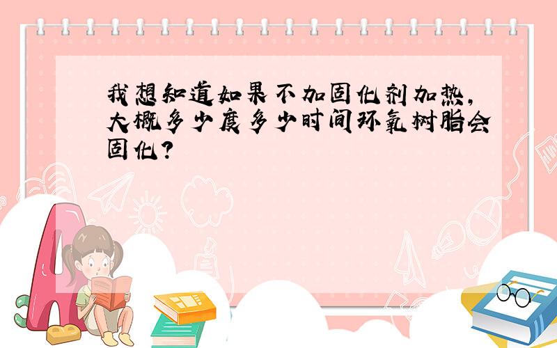 我想知道如果不加固化剂加热,大概多少度多少时间环氧树脂会固化?