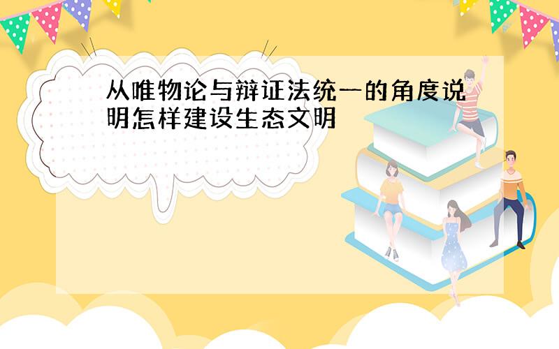 从唯物论与辩证法统一的角度说明怎样建设生态文明