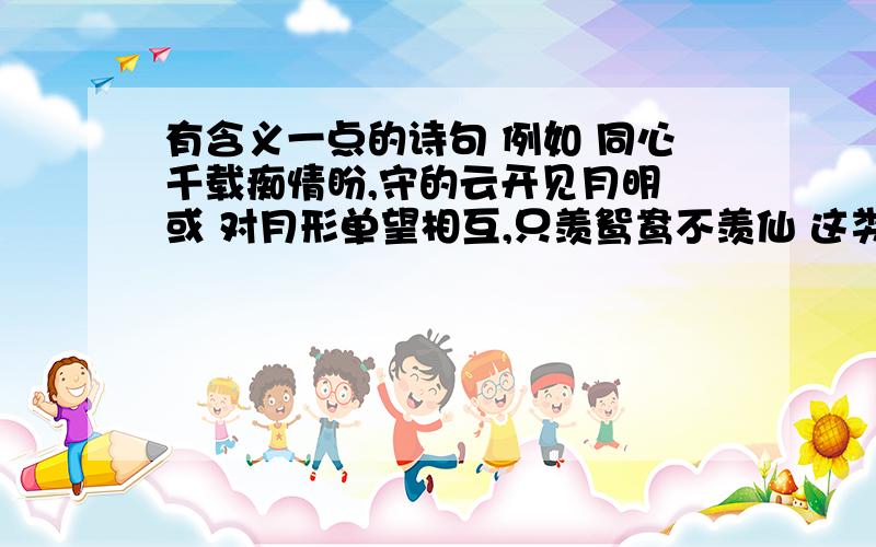 有含义一点的诗句 例如 同心千载痴情盼,守的云开见月明 或 对月形单望相互,只羡鸳鸯不羡仙 这类.