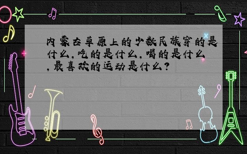 内蒙古草原上的少数民族穿的是什么,吃的是什么,喝的是什么,最喜欢的运动是什么?