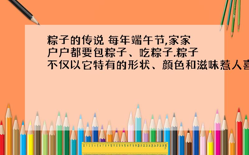 粽子的传说 每年端午节,家家户户都要包粽子、吃粽子.粽子不仅以它特有的形状、颜色和滋味惹人喜爱,而且能引起人们对一位古代