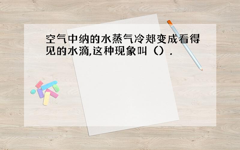 空气中纳的水蒸气冷郏变成看得见的水滴,这种现象叫（）.