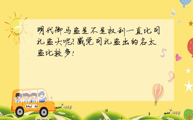 明代御马监是不是权利一直比司礼监大呢?感觉司礼监出的名太监比较多!