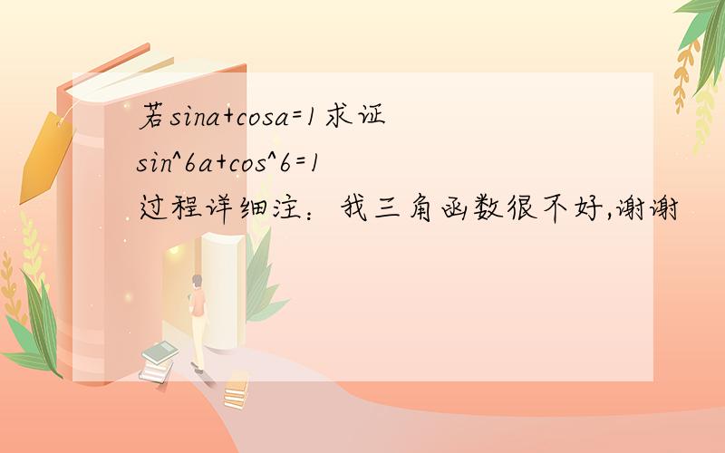 若sina+cosa=1求证sin^6a+cos^6=1过程详细注：我三角函数很不好,谢谢