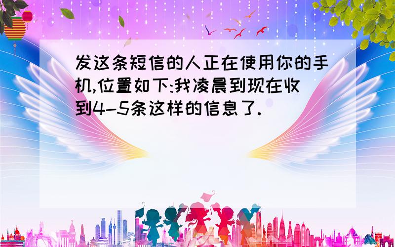 发这条短信的人正在使用你的手机,位置如下:我凌晨到现在收到4-5条这样的信息了.