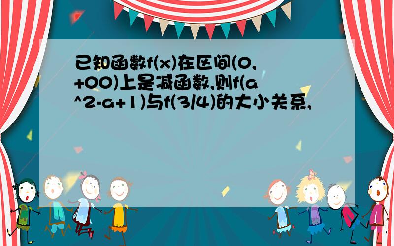 已知函数f(x)在区间(0,+00)上是减函数,则f(a^2-a+1)与f(3/4)的大小关系,