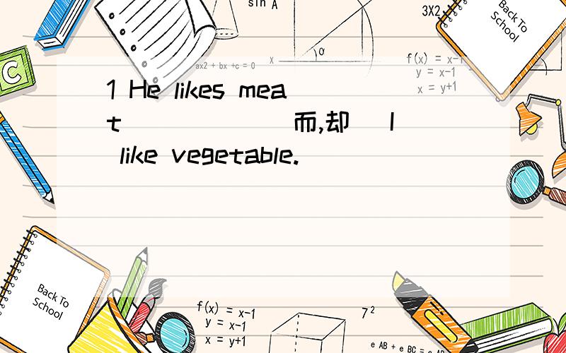 1 He likes meat _____(而,却） I like vegetable.