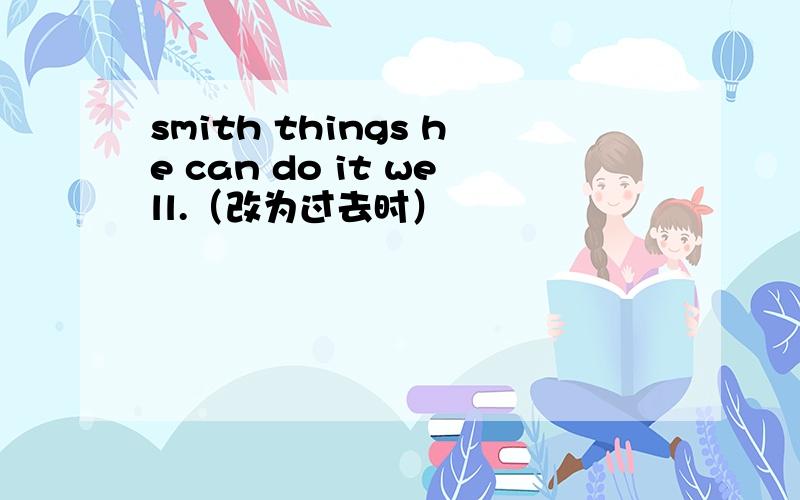 smith things he can do it well.（改为过去时）