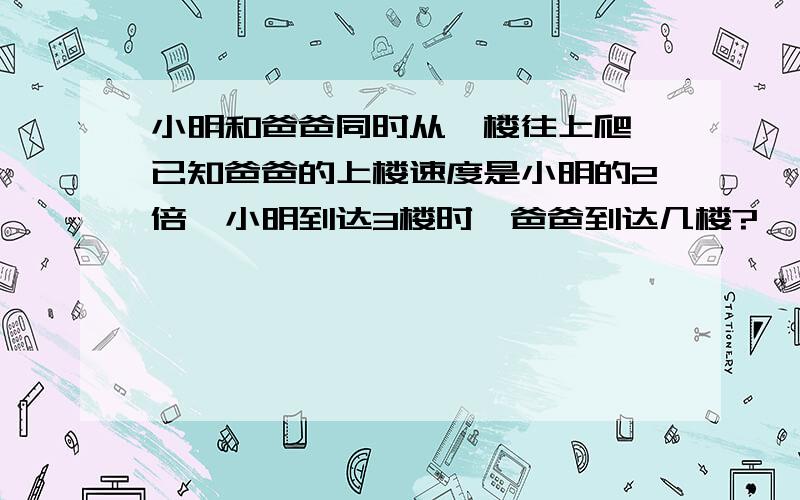 小明和爸爸同时从一楼往上爬,已知爸爸的上楼速度是小明的2倍,小明到达3楼时,爸爸到达几楼?