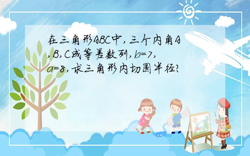 在三角形ABC中,三个内角A,B,C成等差数列,b=7,a=8,求三角形内切圆半径?