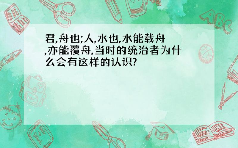 君,舟也;人,水也,水能载舟,亦能覆舟,当时的统治者为什么会有这样的认识?