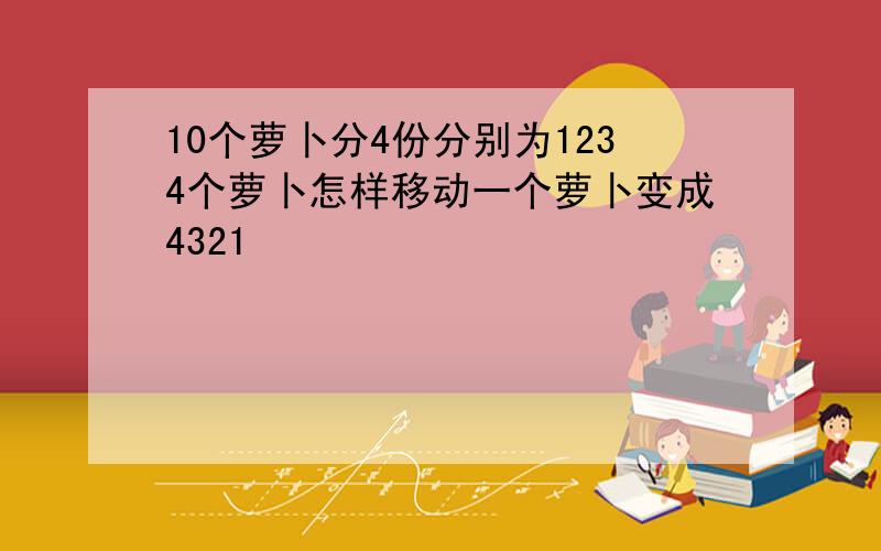 10个萝卜分4份分别为1234个萝卜怎样移动一个萝卜变成4321