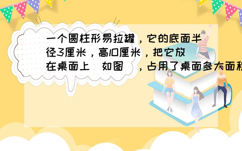 一个圆柱形易拉罐，它的底面半径3厘米，高lO厘米，把它放在桌面上（如图），占用了桌面多大面积？这个易拉罐的容积是多少？（