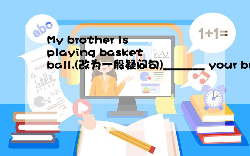 My brother is playing basketball.(改为一般疑问句)_______ your broth