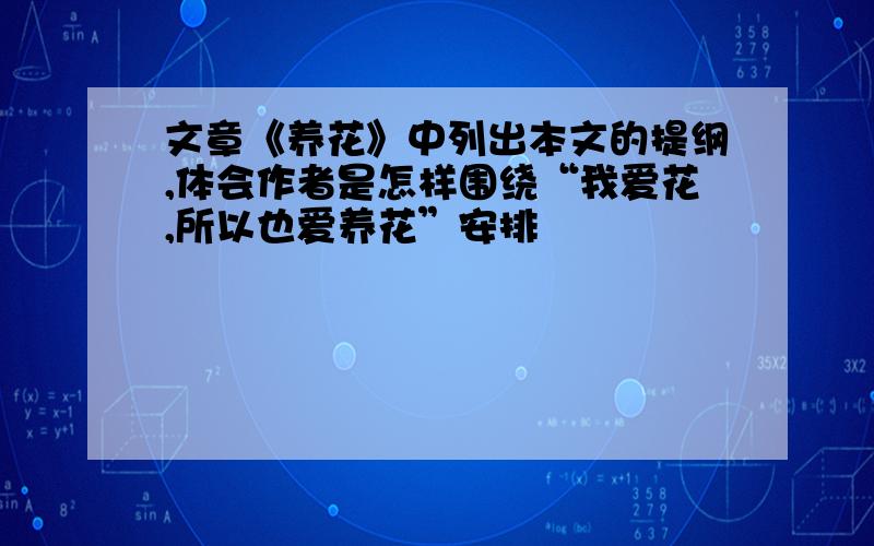 文章《养花》中列出本文的提纲,体会作者是怎样围绕“我爱花,所以也爱养花”安排