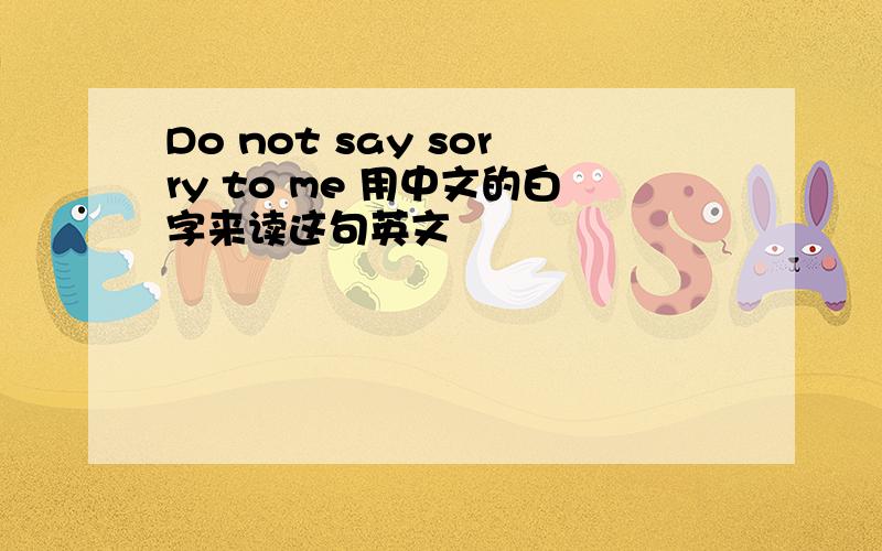 Do not say sorry to me 用中文的白字来读这句英文