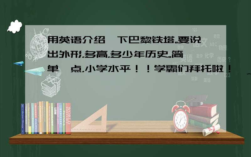 用英语介绍一下巴黎铁塔。要说出外形，多高，多少年历史。简单一点，小学水平！！学霸们拜托啦！•﹏•