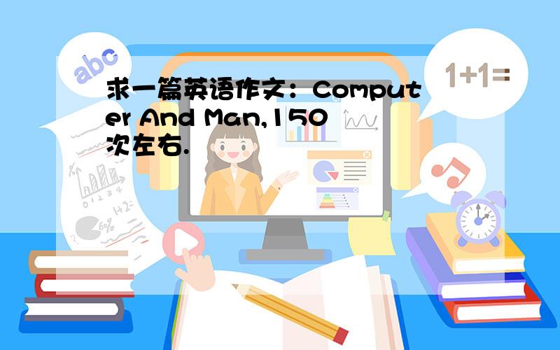 求一篇英语作文：Computer And Man,150次左右.