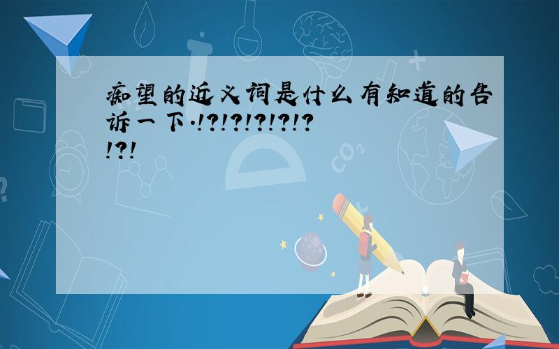 痴望的近义词是什么有知道的告诉一下.!?!?!?!?!?!?!