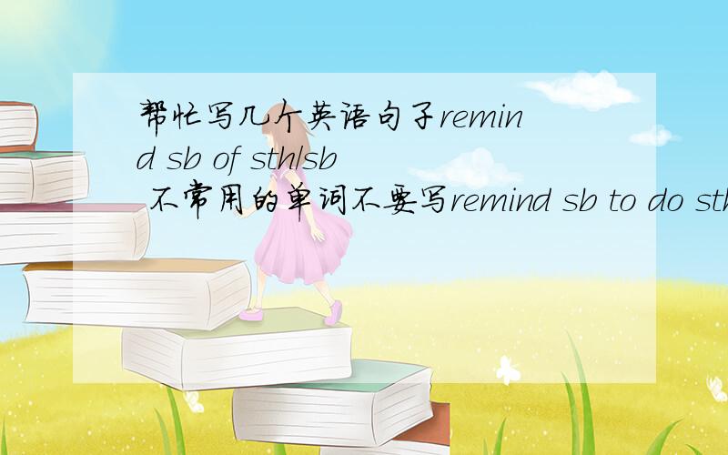 帮忙写几个英语句子remind sb of sth/sb 不常用的单词不要写remind sb to do sth ta